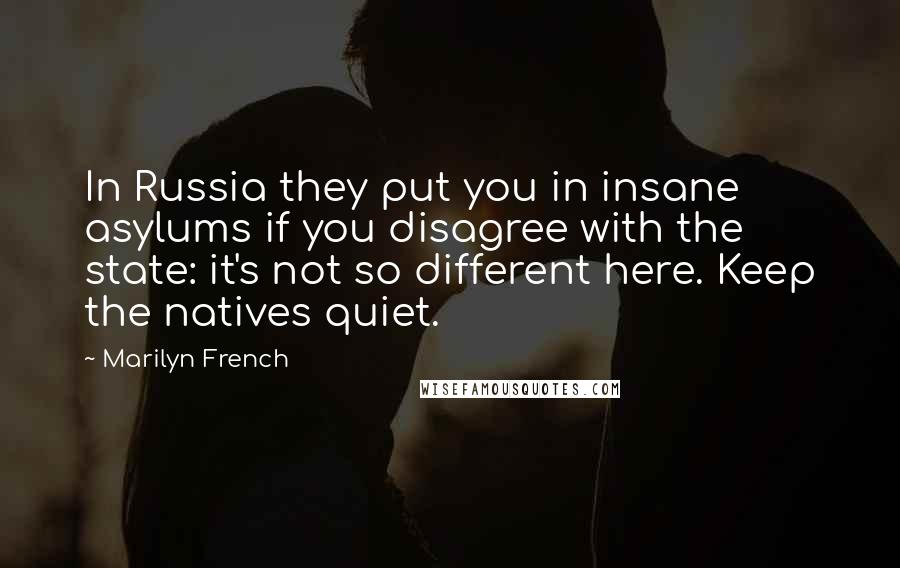 Marilyn French Quotes: In Russia they put you in insane asylums if you disagree with the state: it's not so different here. Keep the natives quiet.