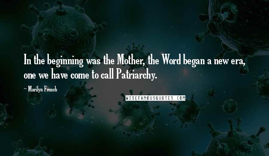 Marilyn French Quotes: In the beginning was the Mother, the Word began a new era, one we have come to call Patriarchy.