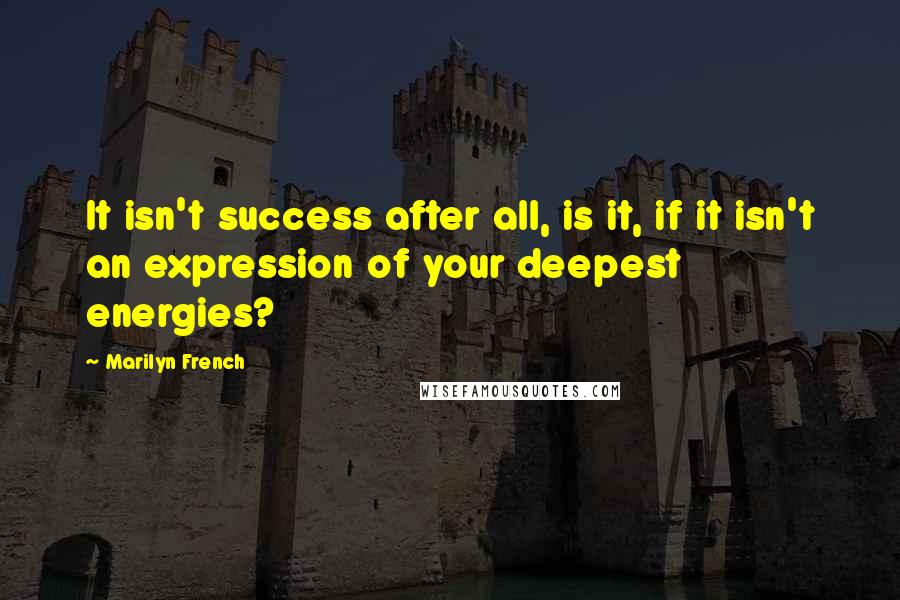 Marilyn French Quotes: It isn't success after all, is it, if it isn't an expression of your deepest energies?