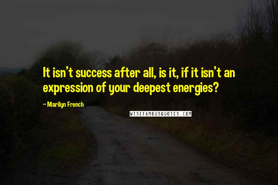 Marilyn French Quotes: It isn't success after all, is it, if it isn't an expression of your deepest energies?