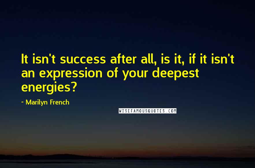 Marilyn French Quotes: It isn't success after all, is it, if it isn't an expression of your deepest energies?