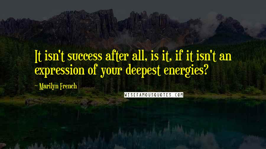 Marilyn French Quotes: It isn't success after all, is it, if it isn't an expression of your deepest energies?