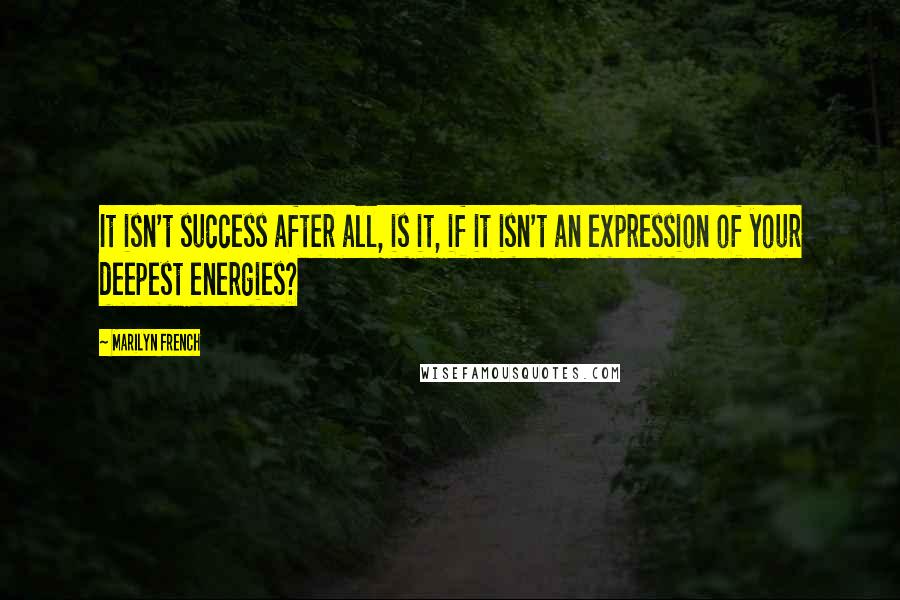 Marilyn French Quotes: It isn't success after all, is it, if it isn't an expression of your deepest energies?