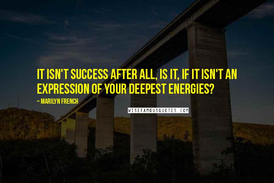 Marilyn French Quotes: It isn't success after all, is it, if it isn't an expression of your deepest energies?