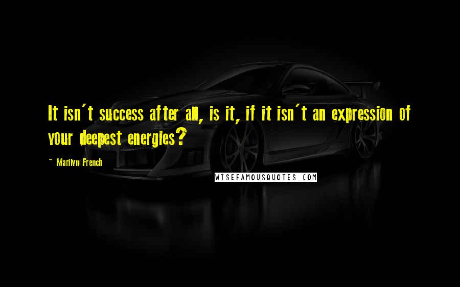 Marilyn French Quotes: It isn't success after all, is it, if it isn't an expression of your deepest energies?