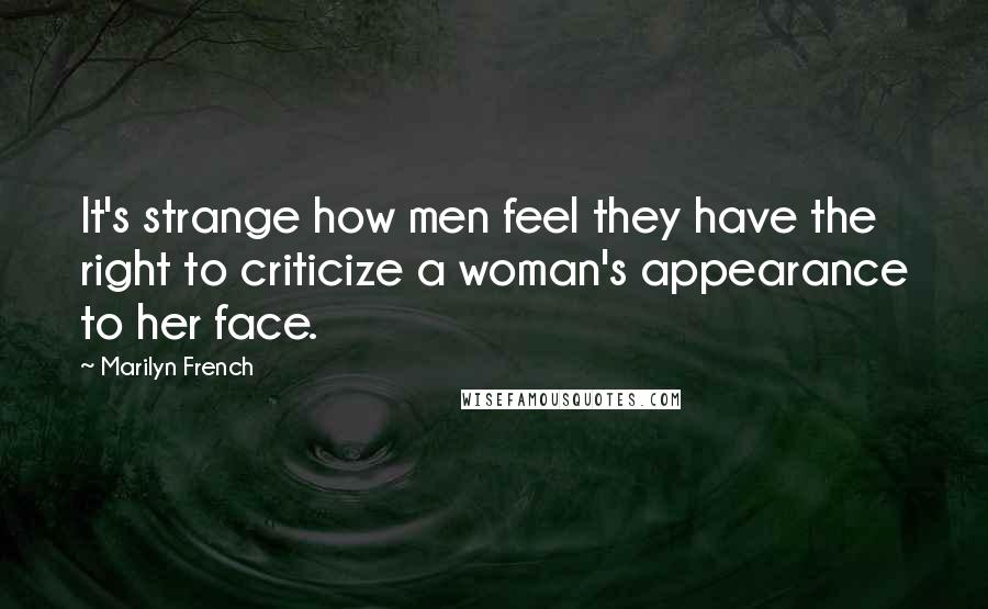 Marilyn French Quotes: It's strange how men feel they have the right to criticize a woman's appearance to her face.