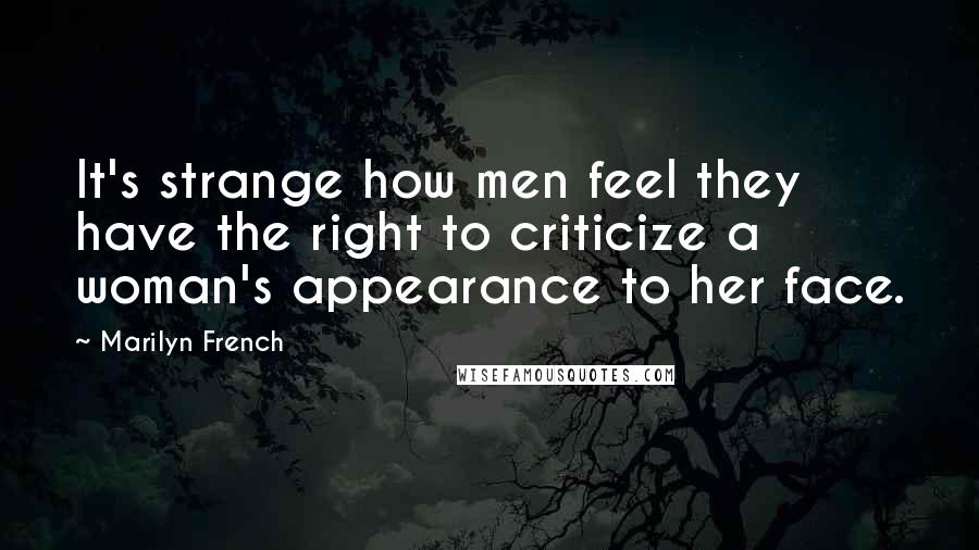 Marilyn French Quotes: It's strange how men feel they have the right to criticize a woman's appearance to her face.