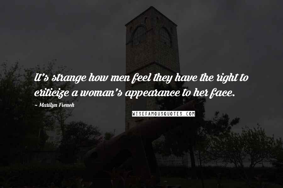 Marilyn French Quotes: It's strange how men feel they have the right to criticize a woman's appearance to her face.