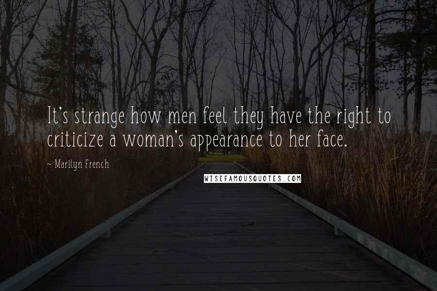 Marilyn French Quotes: It's strange how men feel they have the right to criticize a woman's appearance to her face.