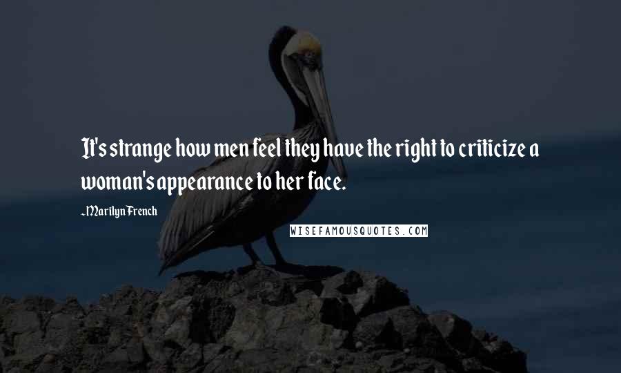 Marilyn French Quotes: It's strange how men feel they have the right to criticize a woman's appearance to her face.