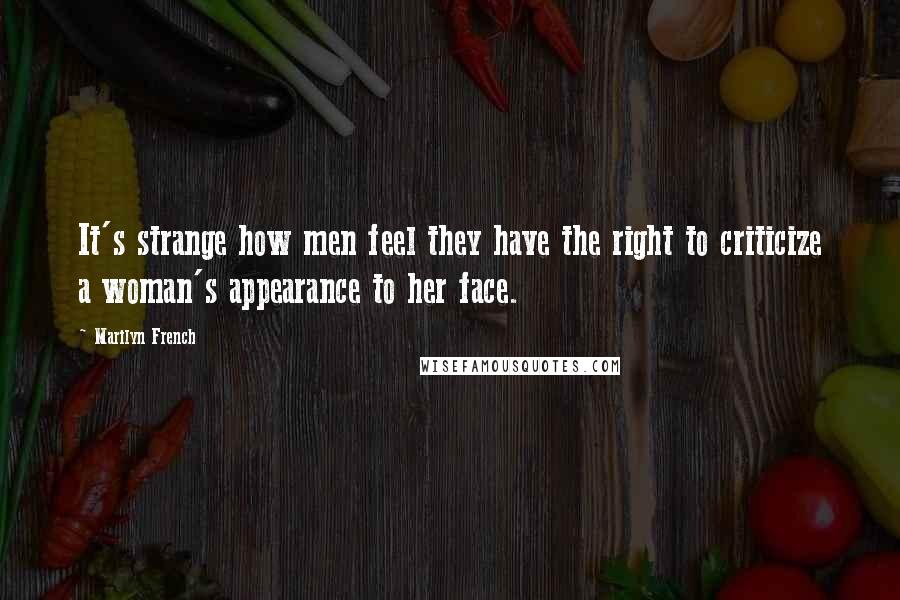 Marilyn French Quotes: It's strange how men feel they have the right to criticize a woman's appearance to her face.