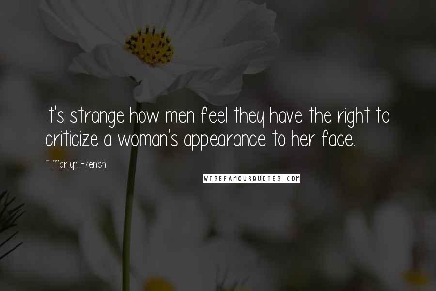 Marilyn French Quotes: It's strange how men feel they have the right to criticize a woman's appearance to her face.