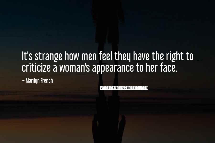 Marilyn French Quotes: It's strange how men feel they have the right to criticize a woman's appearance to her face.