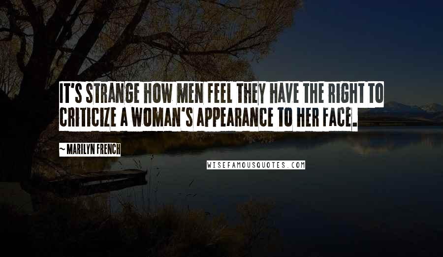 Marilyn French Quotes: It's strange how men feel they have the right to criticize a woman's appearance to her face.