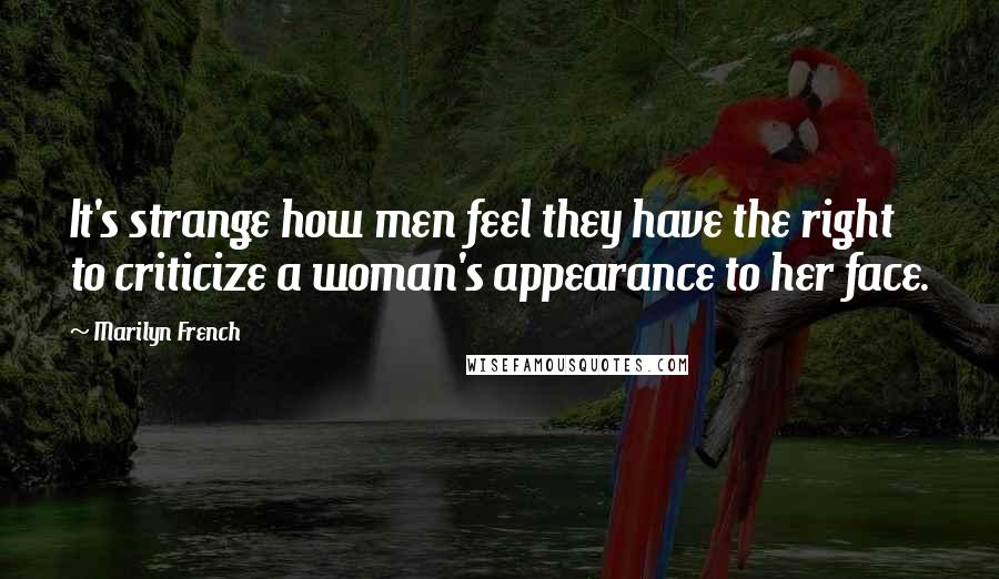 Marilyn French Quotes: It's strange how men feel they have the right to criticize a woman's appearance to her face.