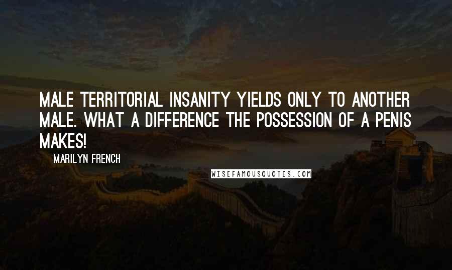 Marilyn French Quotes: Male territorial insanity yields only to another male. What a difference the possession of a penis makes!