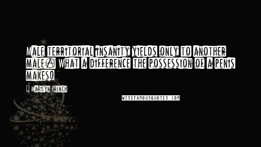 Marilyn French Quotes: Male territorial insanity yields only to another male. What a difference the possession of a penis makes!