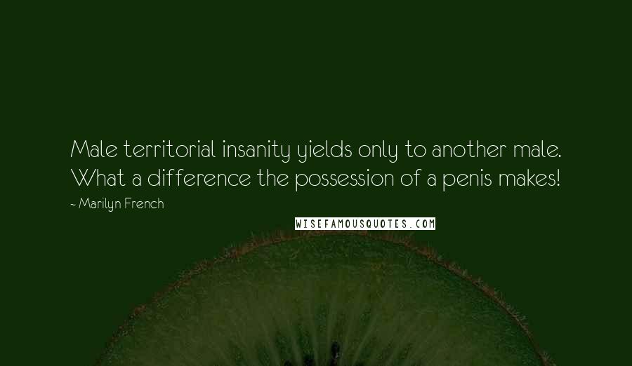 Marilyn French Quotes: Male territorial insanity yields only to another male. What a difference the possession of a penis makes!