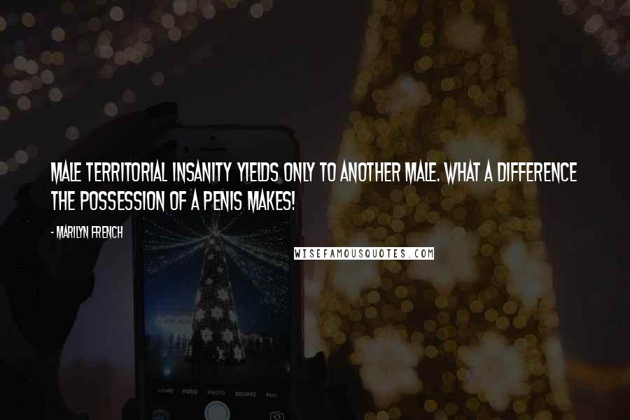 Marilyn French Quotes: Male territorial insanity yields only to another male. What a difference the possession of a penis makes!