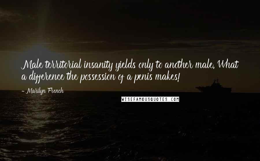 Marilyn French Quotes: Male territorial insanity yields only to another male. What a difference the possession of a penis makes!