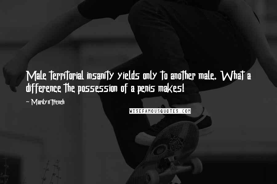 Marilyn French Quotes: Male territorial insanity yields only to another male. What a difference the possession of a penis makes!