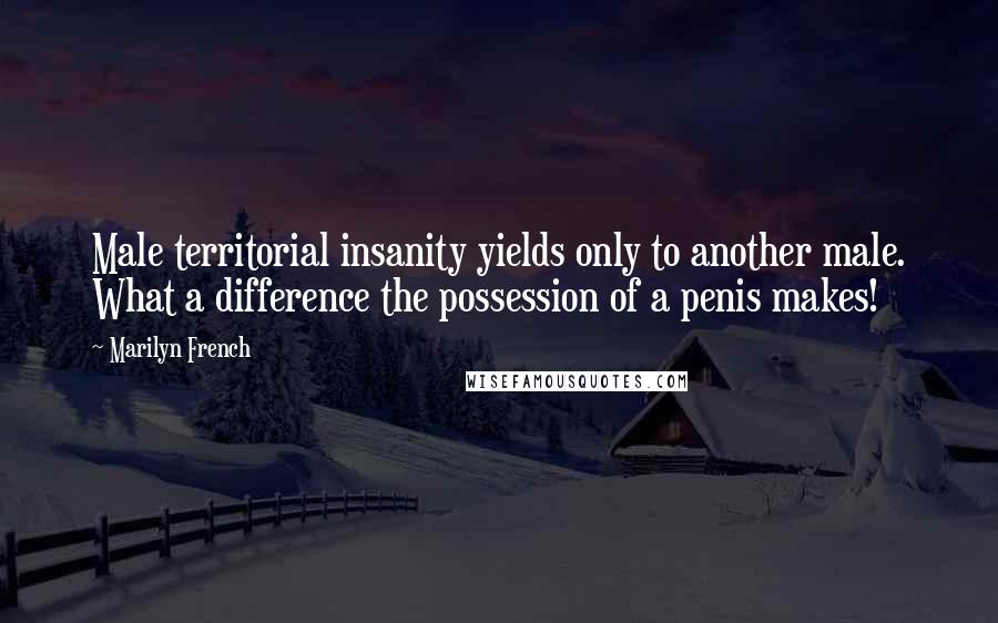 Marilyn French Quotes: Male territorial insanity yields only to another male. What a difference the possession of a penis makes!