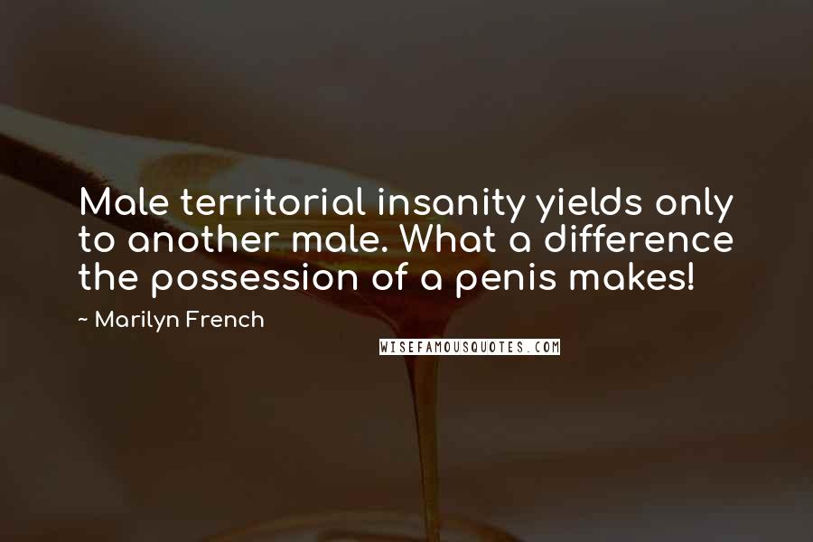 Marilyn French Quotes: Male territorial insanity yields only to another male. What a difference the possession of a penis makes!