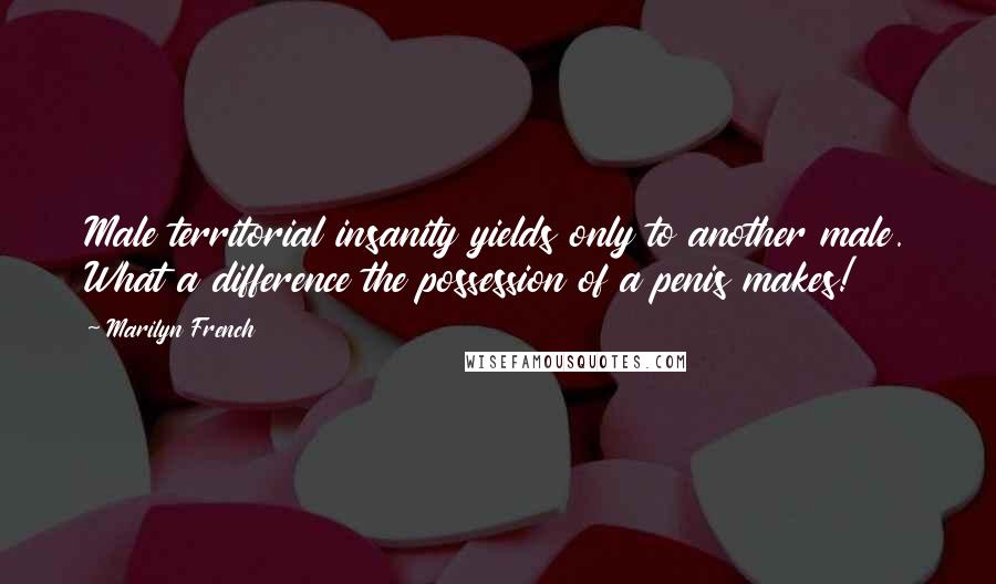 Marilyn French Quotes: Male territorial insanity yields only to another male. What a difference the possession of a penis makes!