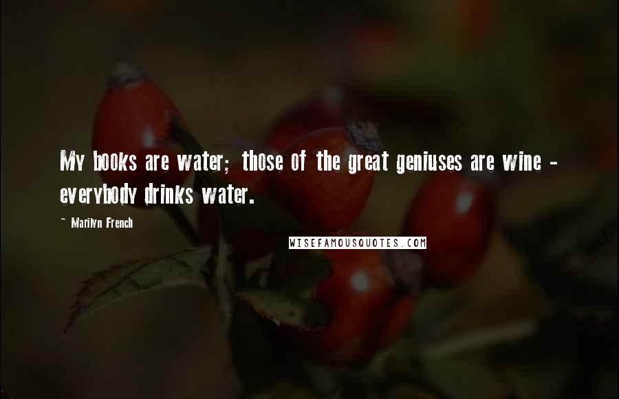 Marilyn French Quotes: My books are water; those of the great geniuses are wine - everybody drinks water.