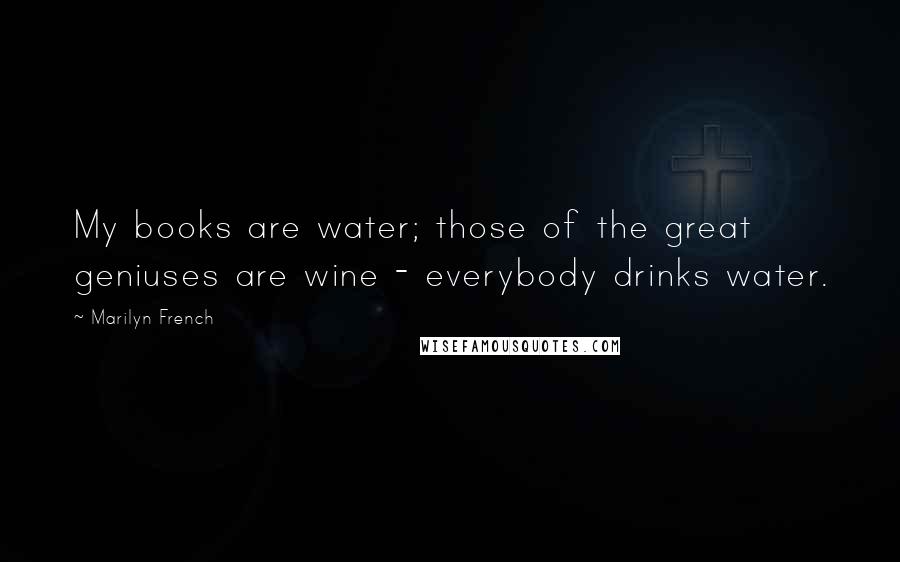 Marilyn French Quotes: My books are water; those of the great geniuses are wine - everybody drinks water.