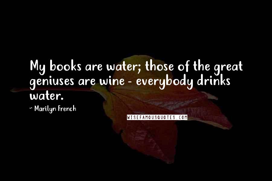 Marilyn French Quotes: My books are water; those of the great geniuses are wine - everybody drinks water.