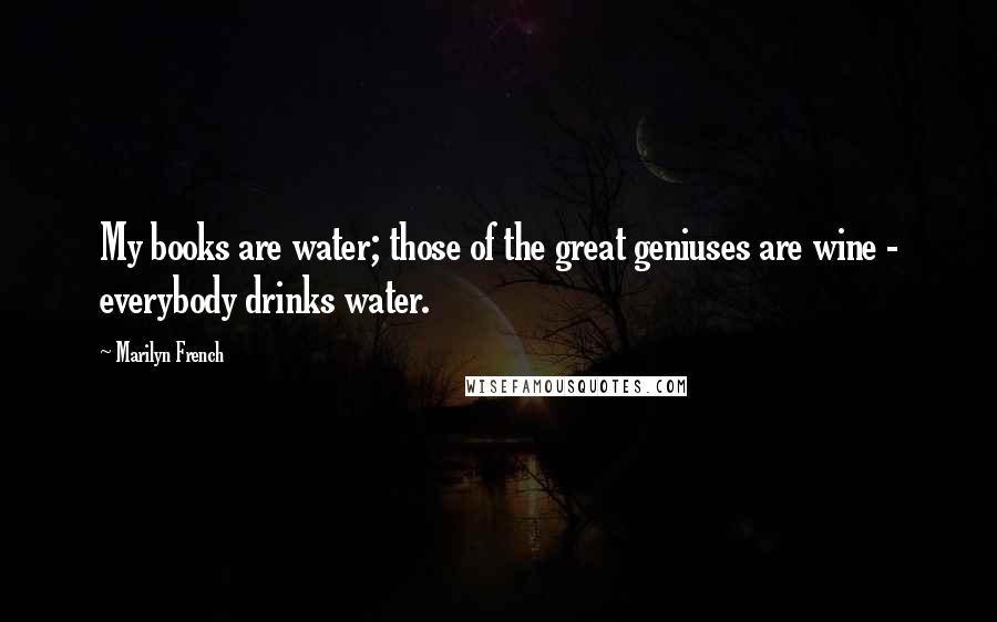 Marilyn French Quotes: My books are water; those of the great geniuses are wine - everybody drinks water.