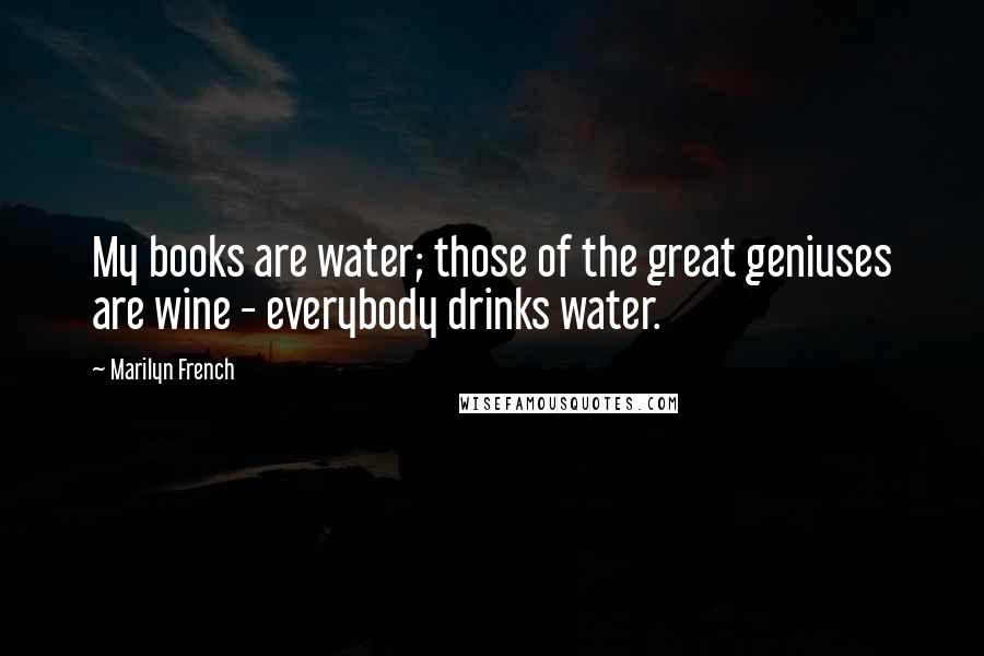 Marilyn French Quotes: My books are water; those of the great geniuses are wine - everybody drinks water.