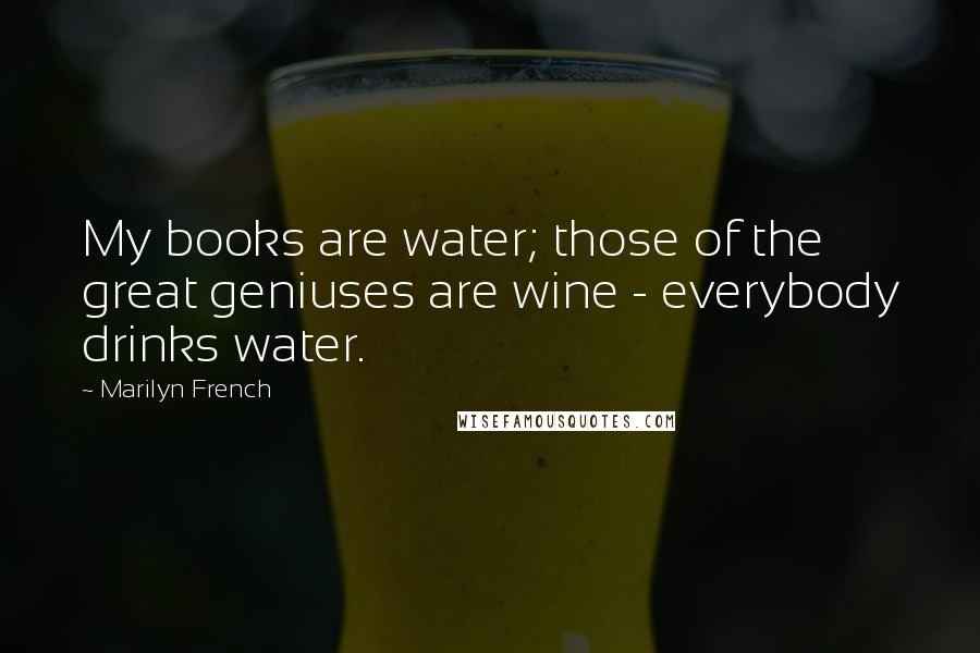 Marilyn French Quotes: My books are water; those of the great geniuses are wine - everybody drinks water.
