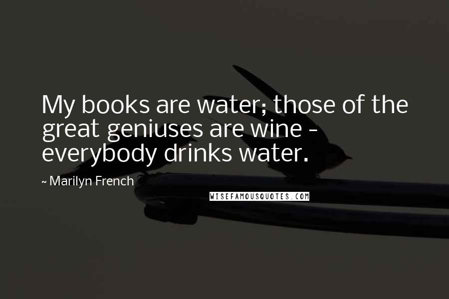 Marilyn French Quotes: My books are water; those of the great geniuses are wine - everybody drinks water.