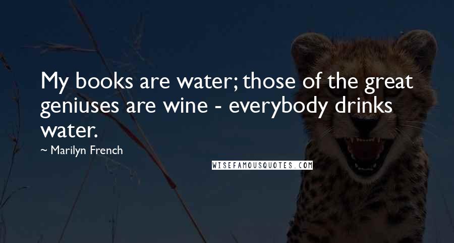 Marilyn French Quotes: My books are water; those of the great geniuses are wine - everybody drinks water.