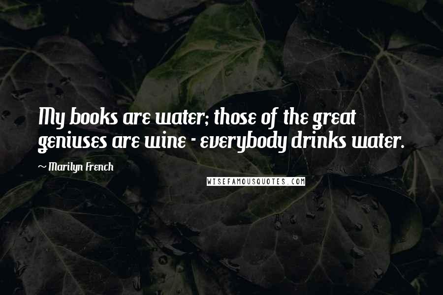 Marilyn French Quotes: My books are water; those of the great geniuses are wine - everybody drinks water.
