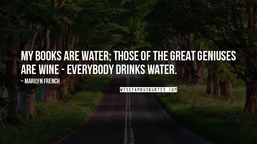 Marilyn French Quotes: My books are water; those of the great geniuses are wine - everybody drinks water.