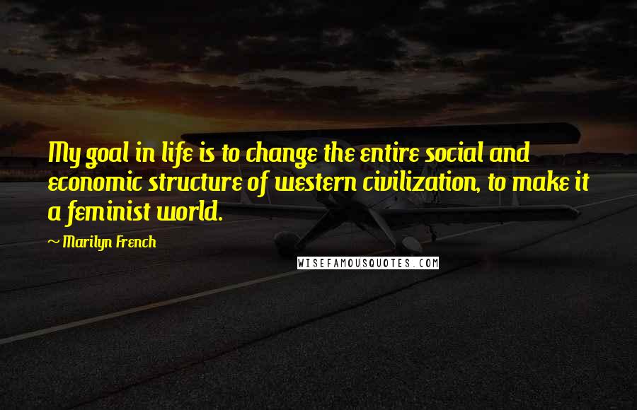 Marilyn French Quotes: My goal in life is to change the entire social and economic structure of western civilization, to make it a feminist world.