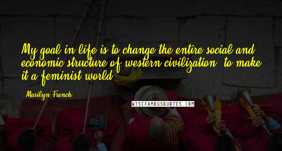 Marilyn French Quotes: My goal in life is to change the entire social and economic structure of western civilization, to make it a feminist world.