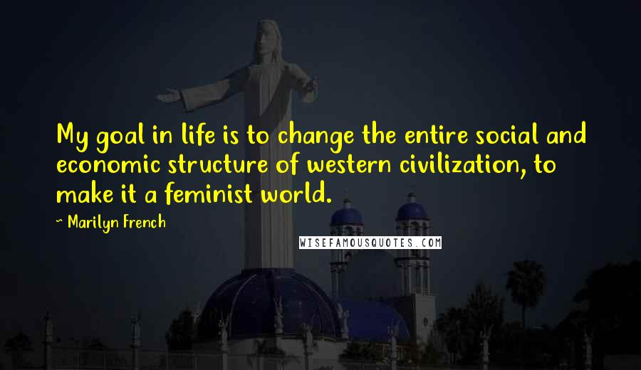 Marilyn French Quotes: My goal in life is to change the entire social and economic structure of western civilization, to make it a feminist world.