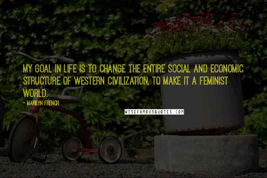 Marilyn French Quotes: My goal in life is to change the entire social and economic structure of western civilization, to make it a feminist world.