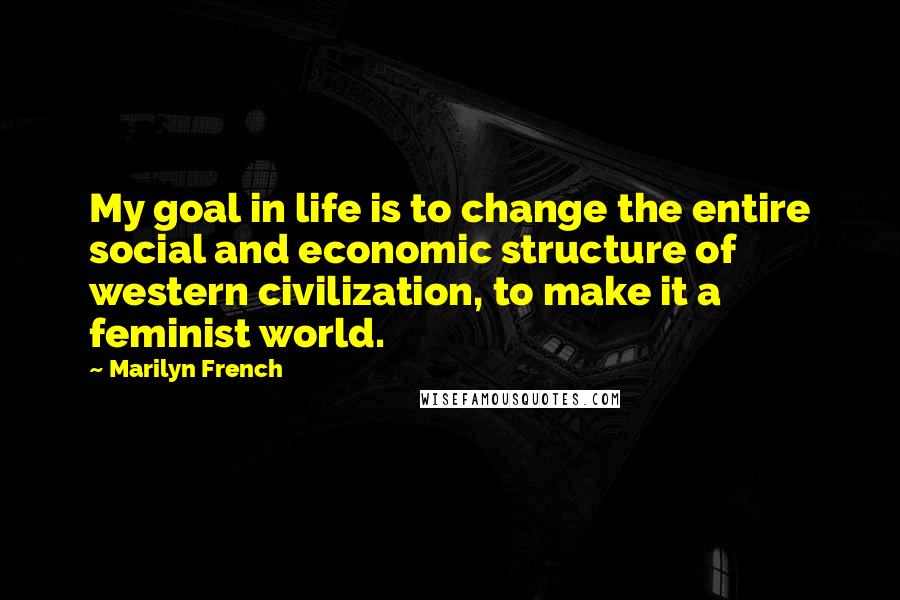 Marilyn French Quotes: My goal in life is to change the entire social and economic structure of western civilization, to make it a feminist world.