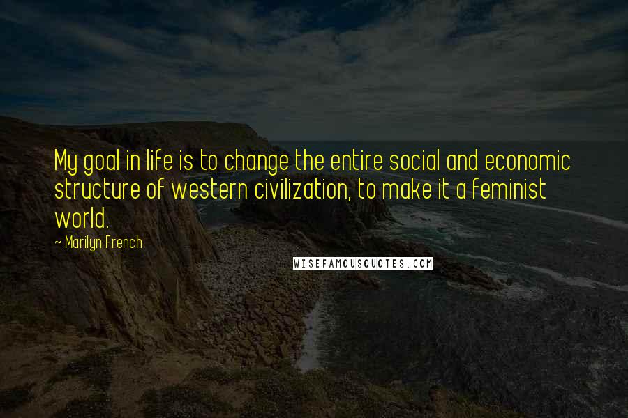 Marilyn French Quotes: My goal in life is to change the entire social and economic structure of western civilization, to make it a feminist world.