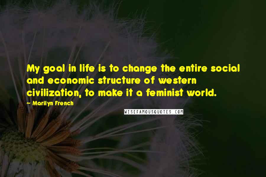 Marilyn French Quotes: My goal in life is to change the entire social and economic structure of western civilization, to make it a feminist world.