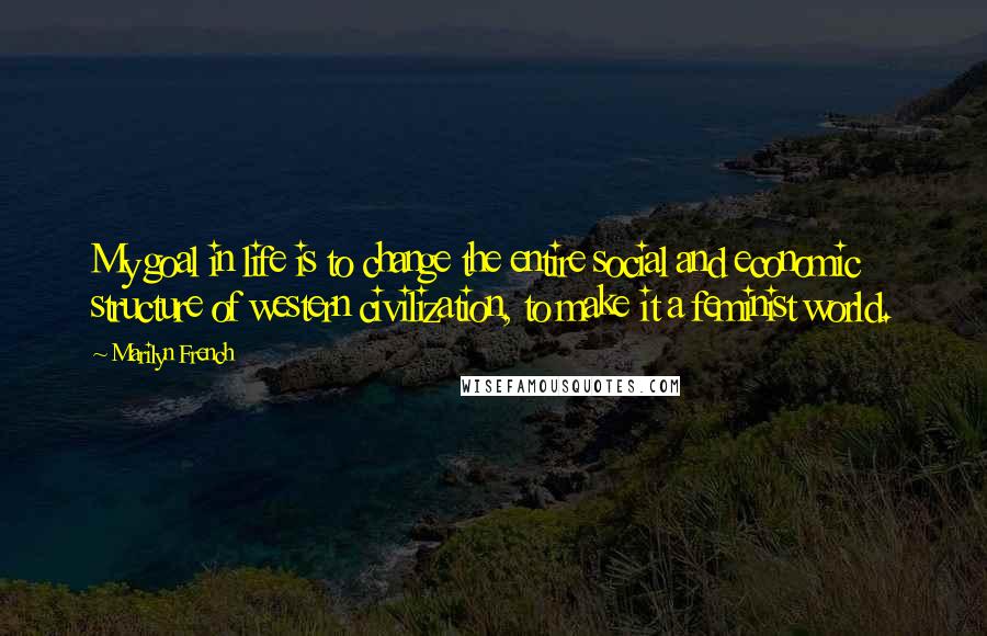 Marilyn French Quotes: My goal in life is to change the entire social and economic structure of western civilization, to make it a feminist world.