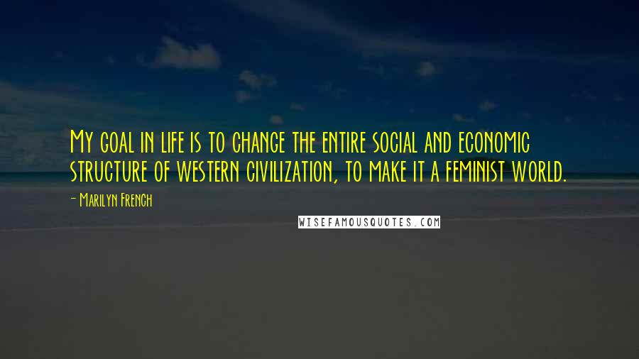 Marilyn French Quotes: My goal in life is to change the entire social and economic structure of western civilization, to make it a feminist world.