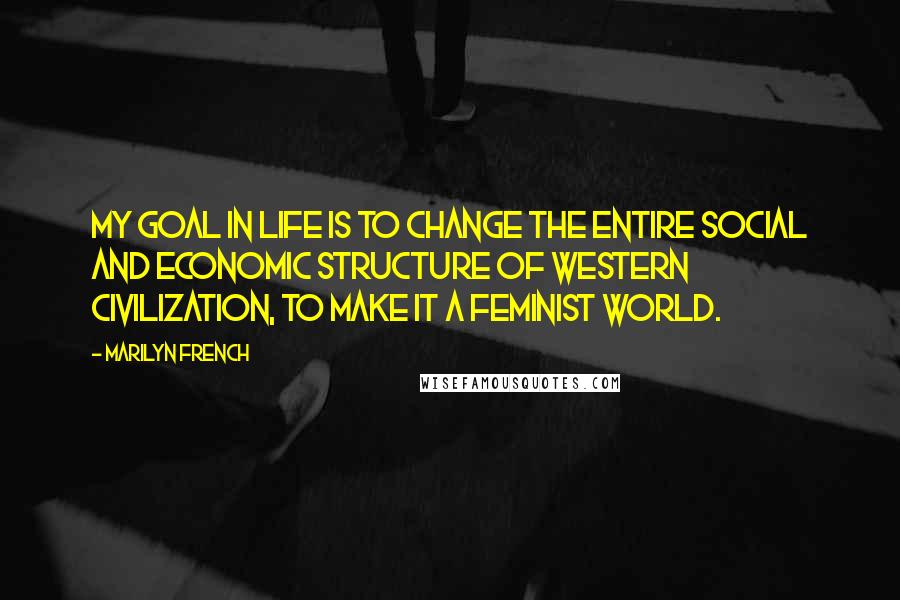 Marilyn French Quotes: My goal in life is to change the entire social and economic structure of western civilization, to make it a feminist world.