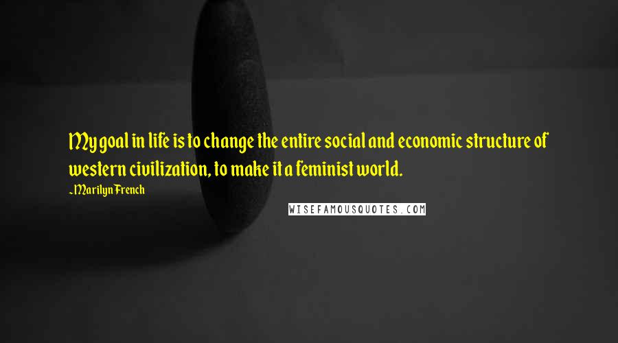 Marilyn French Quotes: My goal in life is to change the entire social and economic structure of western civilization, to make it a feminist world.