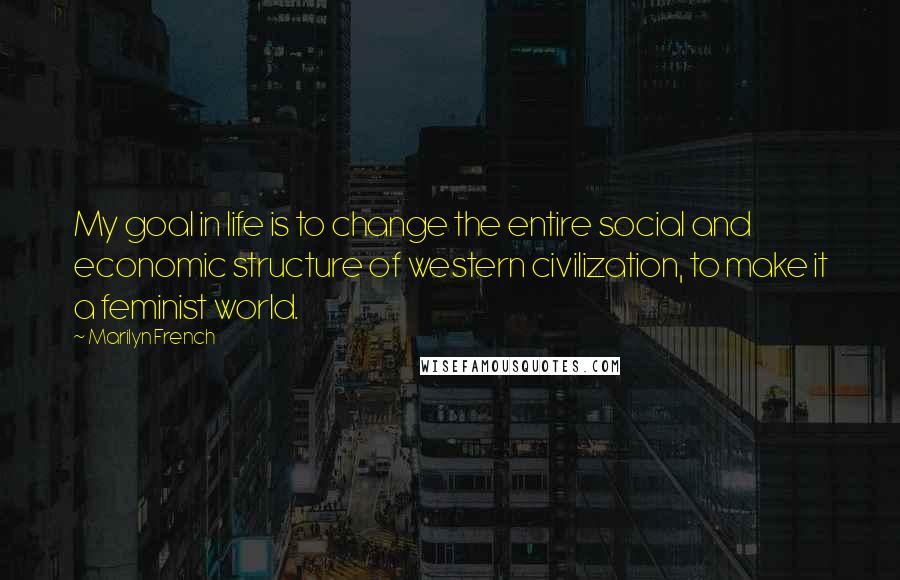 Marilyn French Quotes: My goal in life is to change the entire social and economic structure of western civilization, to make it a feminist world.